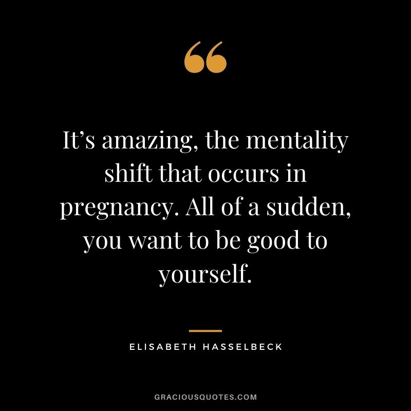 It’s amazing, the mentality shift that occurs in pregnancy. All of a sudden, you want to be good to yourself. - Elisabeth Hasselbeck
