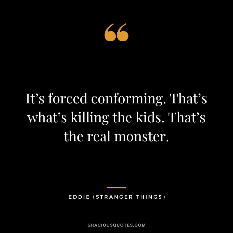 It’s forced conforming. That’s what’s killing the kids. That’s the real monster. - Eddie