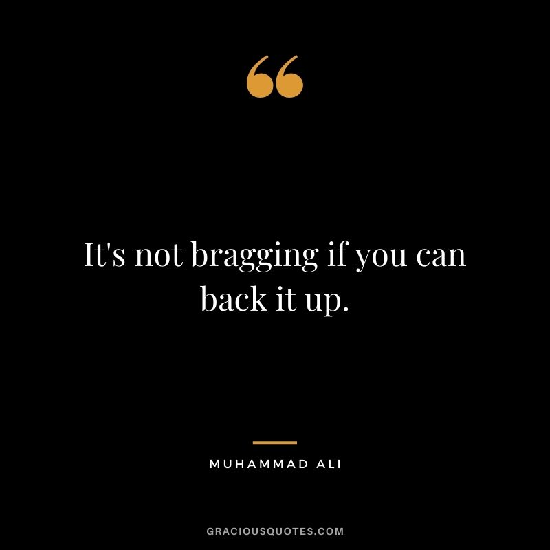 It's not bragging if you can back it up. - Muhammad Ali