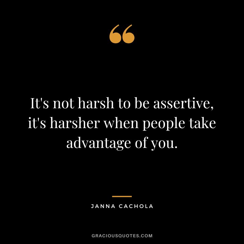 It's not harsh to be assertive, it's harsher when people take advantage of you. - Janna Cachola