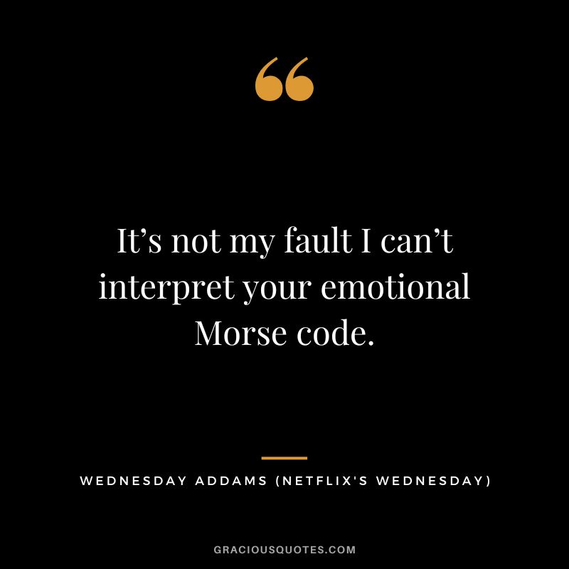 It’s not my fault I can’t interpret your emotional Morse code. - Wednesday Addams