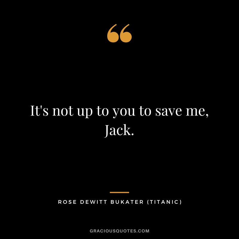 It's not up to you to save me, Jack. - Rose Dewitt Bukater