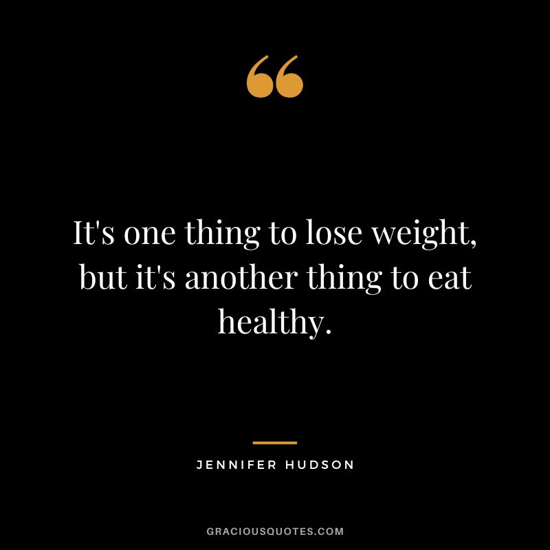 It's one thing to lose weight, but it's another thing to eat healthy. - Jennifer Hudson