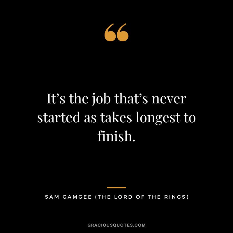 It’s the job that’s never started as takes longest to finish. - Sam Gamgee