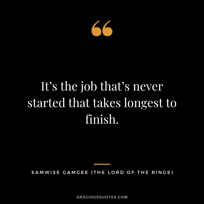 It’s the job that’s never started that takes longest to finish. - Samwise Gamgee