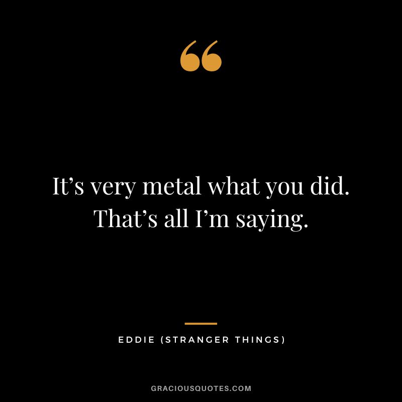It’s very metal what you did. That’s all I’m saying. - Eddie