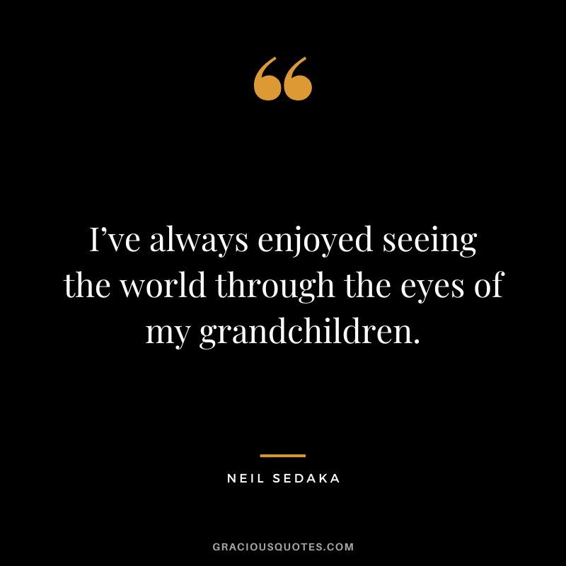 I’ve always enjoyed seeing the world through the eyes of my grandchildren. - Neil Sedaka