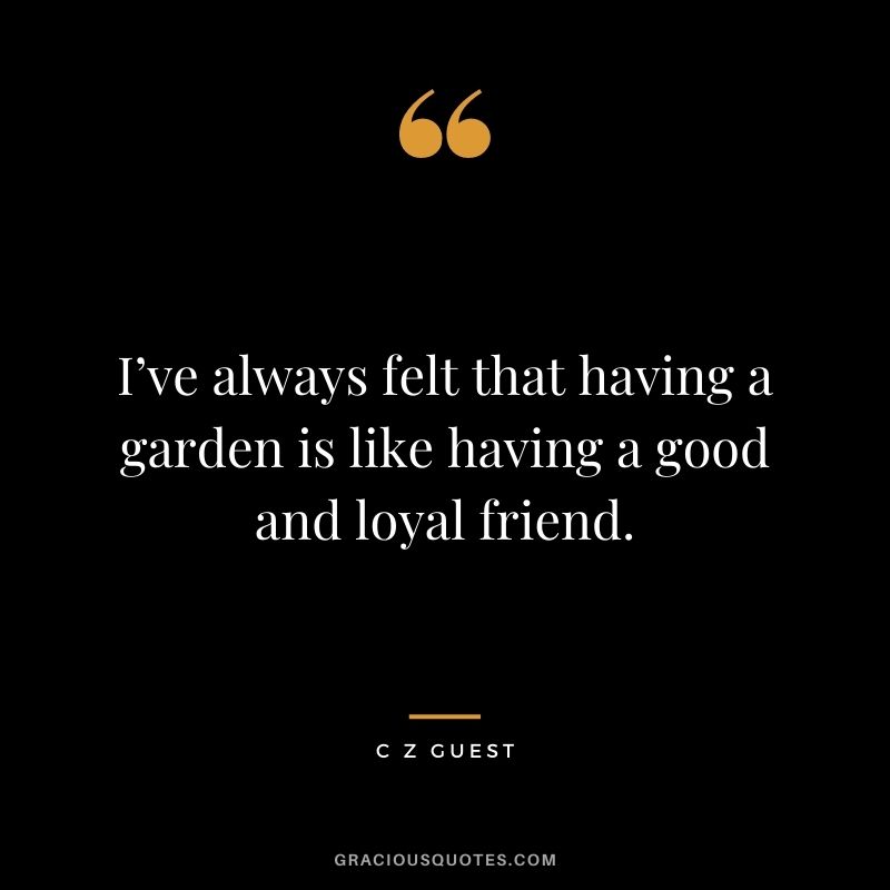 I’ve always felt that having a garden is like having a good and loyal friend. - C Z Guest