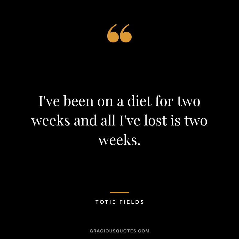 I've been on a diet for two weeks and all I've lost is two weeks. - Totie Fields
