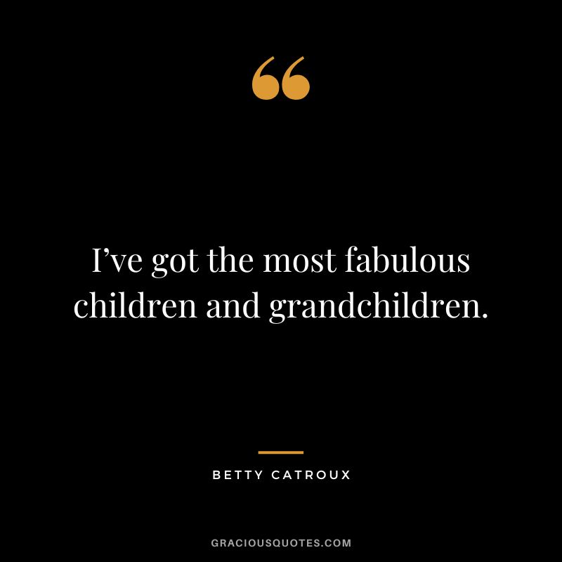 I’ve got the most fabulous children and grandchildren. - Betty Catroux