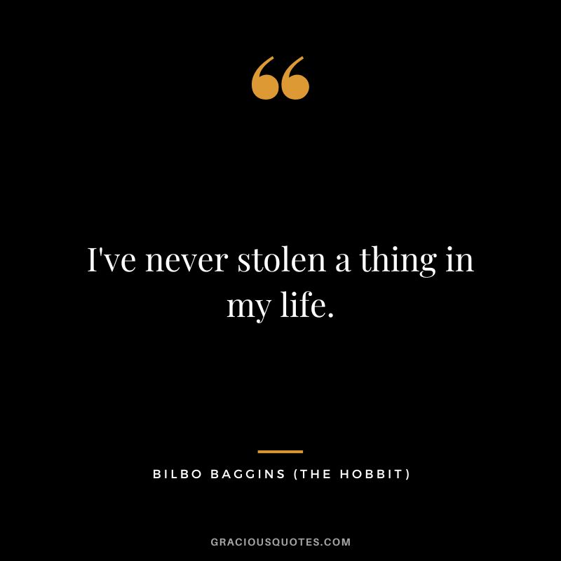 I've never stolen a thing in my life. - Bilbo Baggins