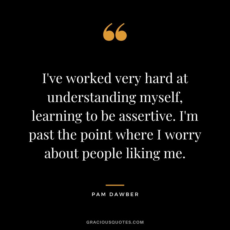 I've worked very hard at understanding myself, learning to be assertive. I'm past the point where I worry about people liking me. - Pam Dawber