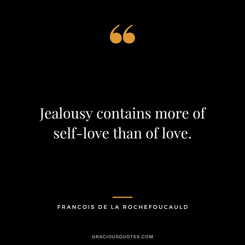Jealousy contains more of self-love than of love. - Francois de La Rochefoucauld