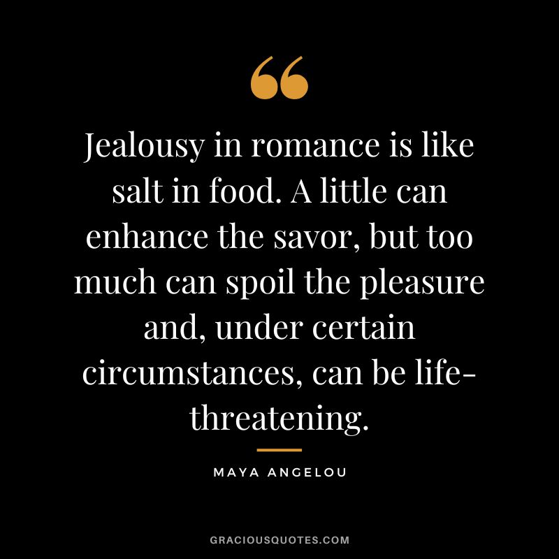 Jealousy in romance is like salt in food. A little can enhance the savor, but too much can spoil the pleasure and, under certain circumstances, can be life-threatening. - Maya Angelou