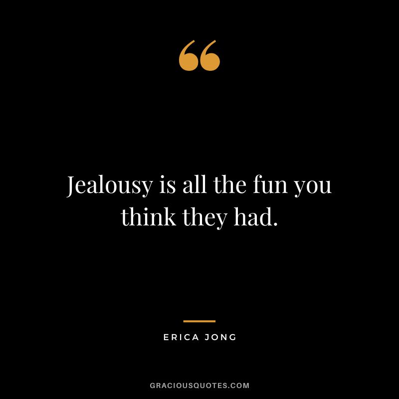 Jealousy is all the fun you think they had. - Erica Jong
