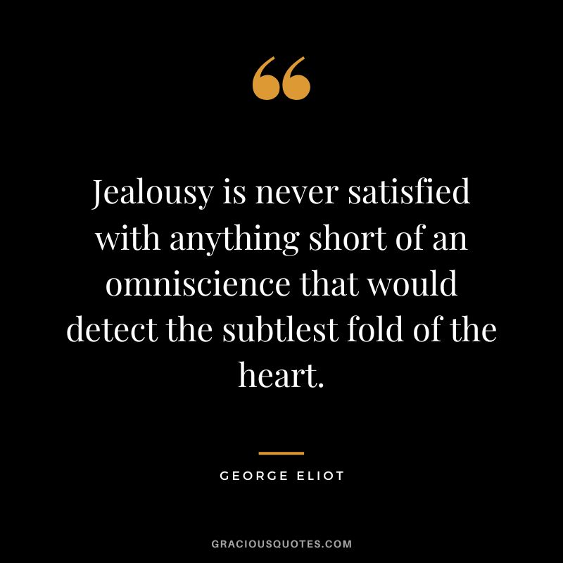 Jealousy is never satisfied with anything short of an omniscience that would detect the subtlest fold of the heart. -  George Eliot