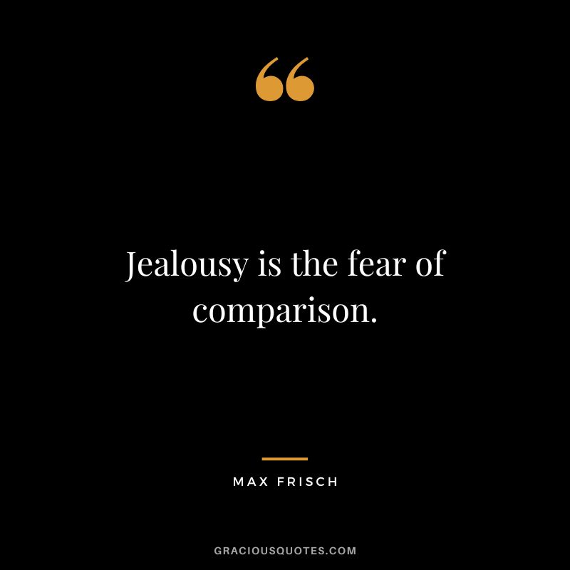 Jealousy is the fear of comparison. - Max Frisch