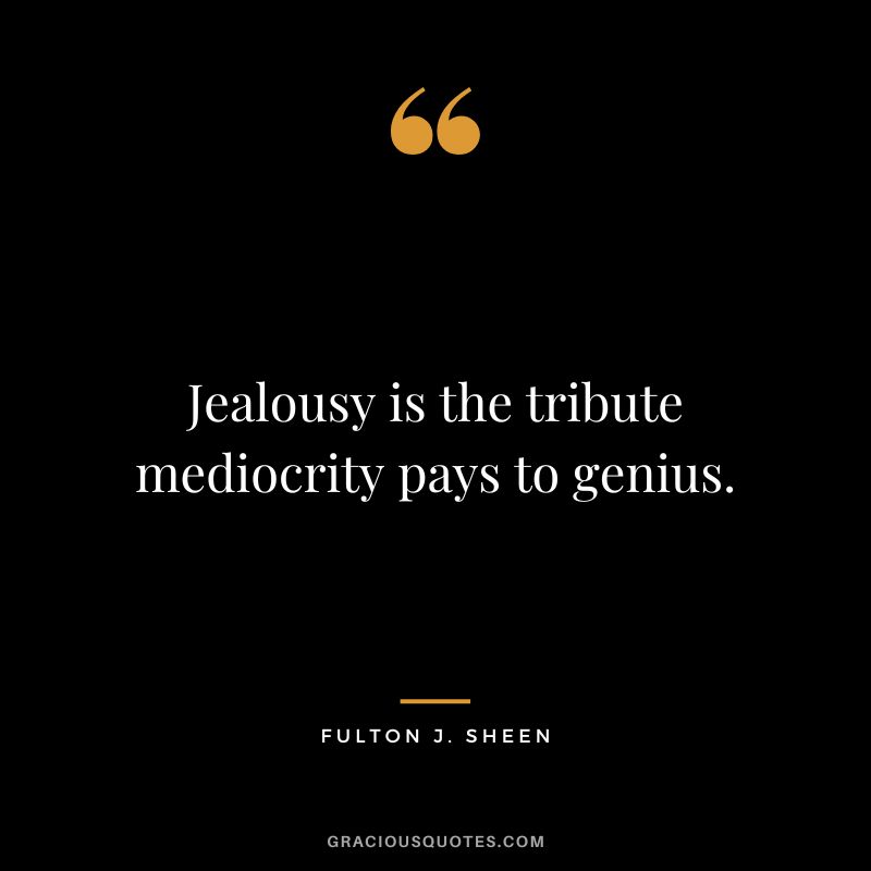 Jealousy is the tribute mediocrity pays to genius. - Fulton J. Sheen