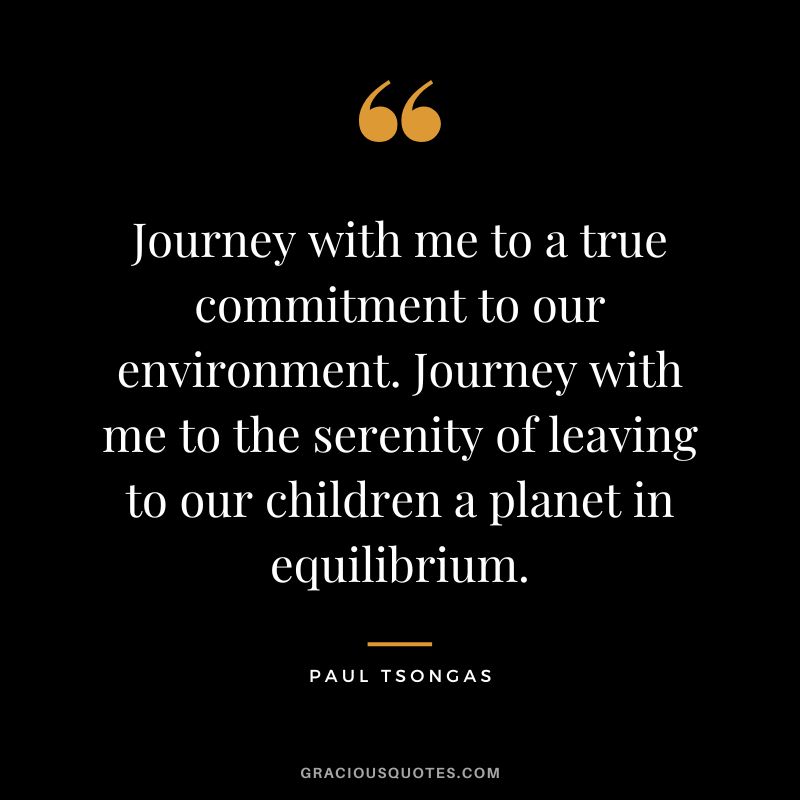 Journey with me to a true commitment to our environment. Journey with me to the serenity of leaving to our children a planet in equilibrium. - Paul Tsongas