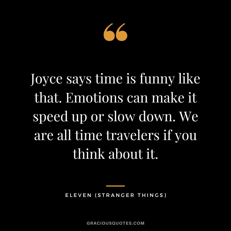 Joyce says time is funny like that. Emotions can make it speed up or slow down. We are all time travelers if you think about it. - Eleven