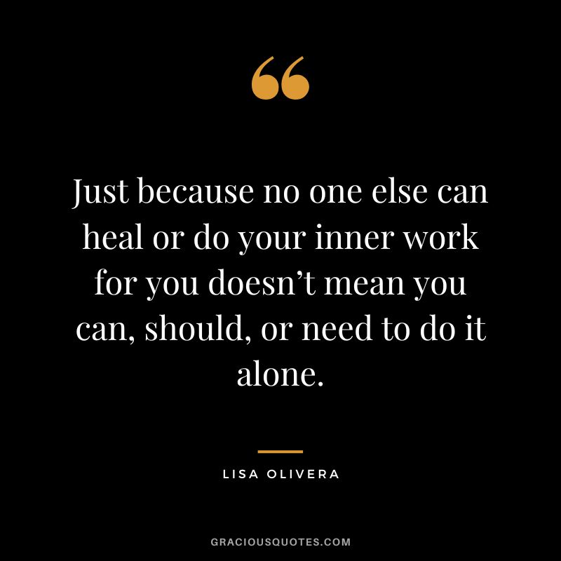 Just because no one else can heal or do your inner work for you doesn’t mean you can, should, or need to do it alone. - Lisa Olivera