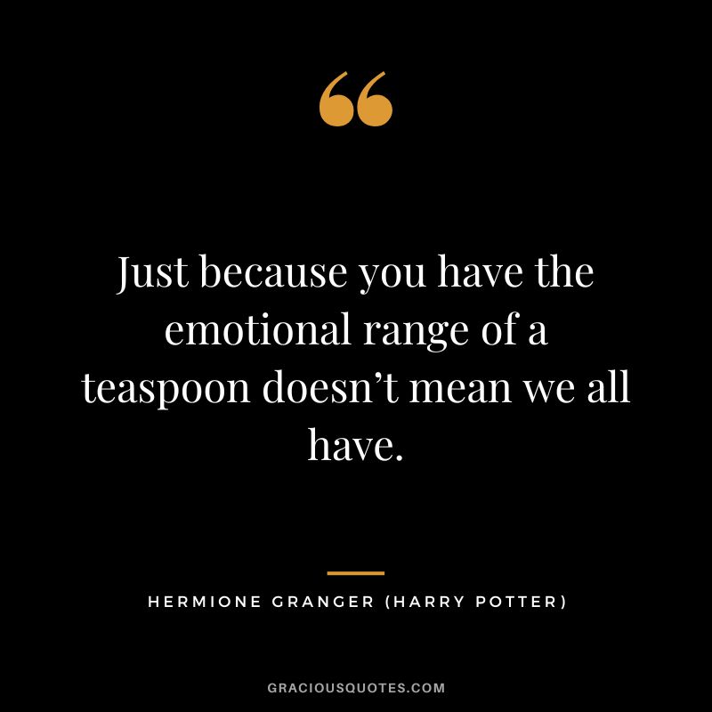 Just because you have the emotional range of a teaspoon doesn’t mean we all have. - Hermione Granger