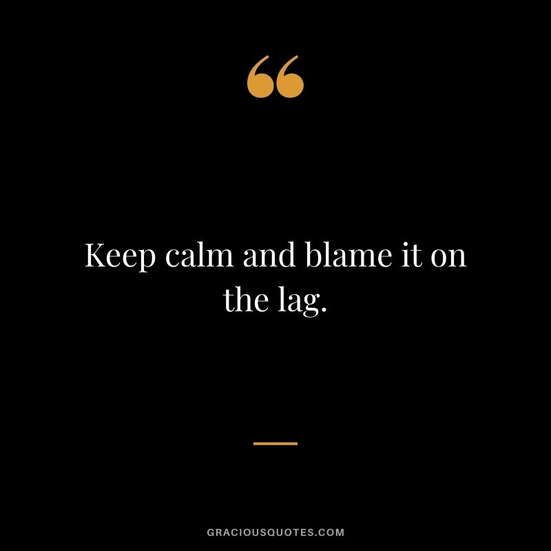 Keep calm and blame it on the lag.
