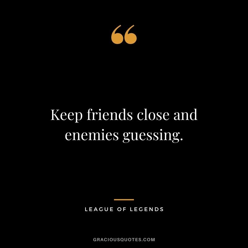 Keep friends close and enemies guessing. - League of Legends