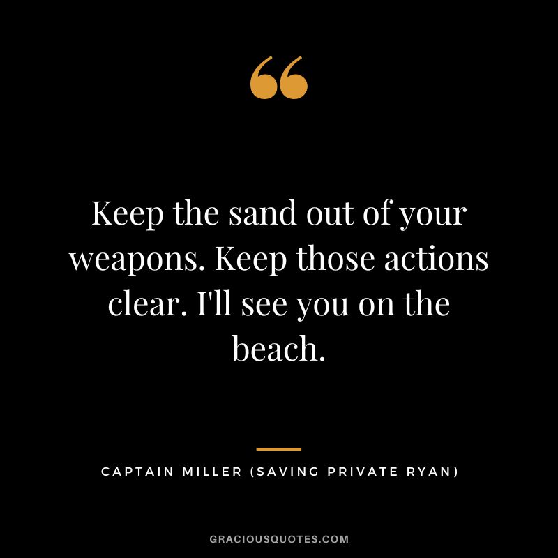 Keep the sand out of your weapons. Keep those actions clear. I'll see you on the beach. - Captain Miller