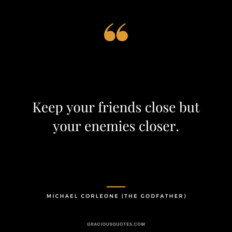 Keep your friends close but your enemies closer. - Michael Corleone