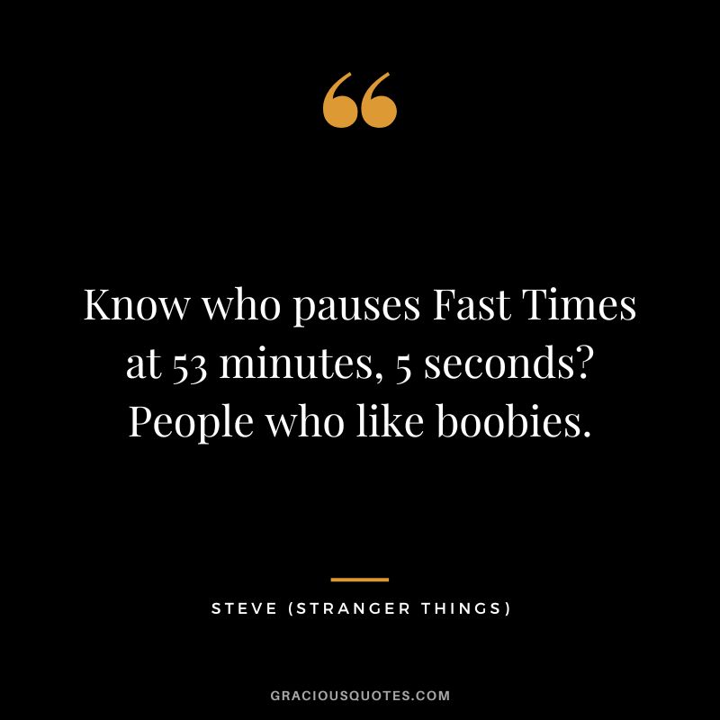 Know who pauses Fast Times at 53 minutes, 5 seconds People who like boobies. - Steve