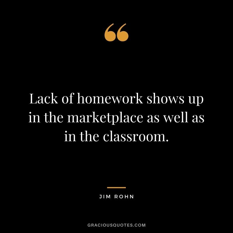 Lack of homework shows up in the marketplace as well as in the classroom. - Jim Rohn