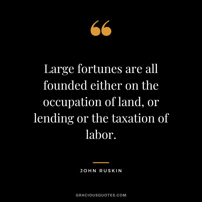 Large fortunes are all founded either on the occupation of land, or lending or the taxation of labor. - John Ruskin