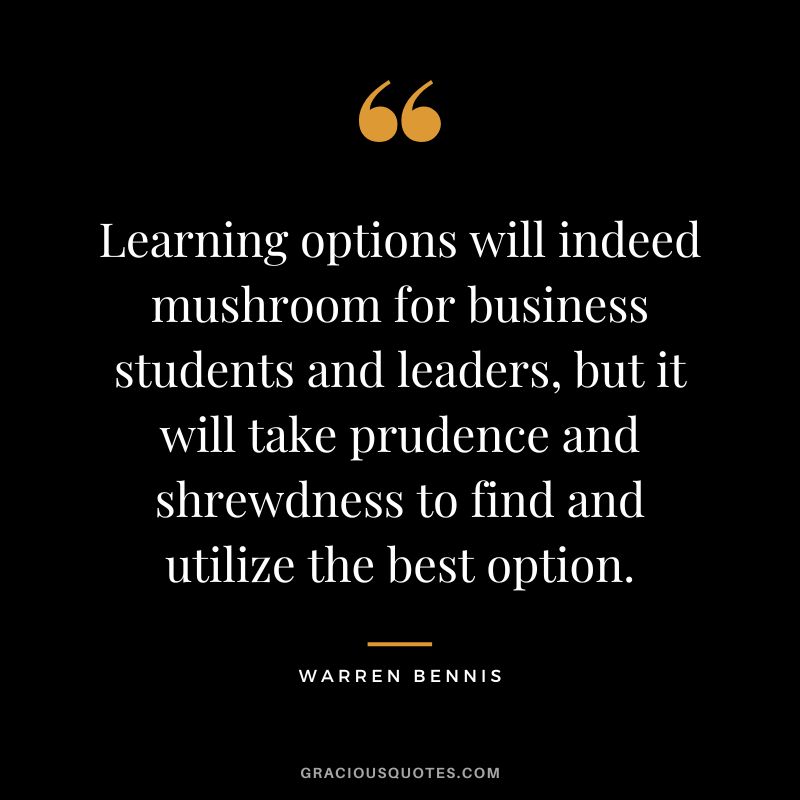 Learning options will indeed mushroom for business students and leaders, but it will take prudence and shrewdness to find and utilize the best option. - Warren Bennis