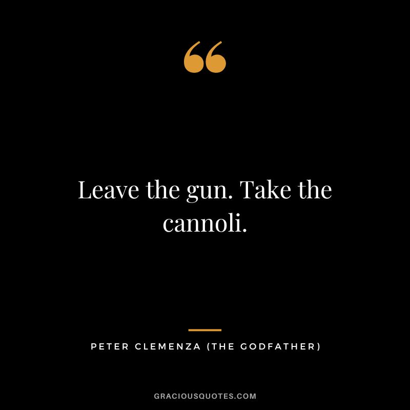 Leave the gun. Take the cannoli. - Peter Clemenza