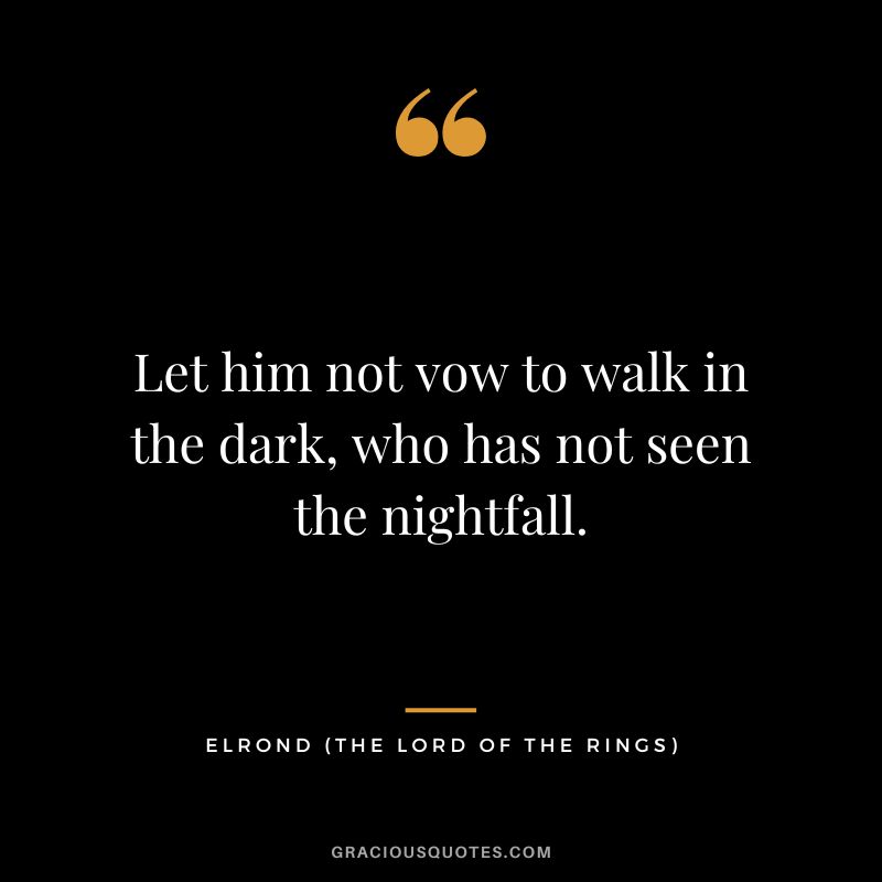 Let him not vow to walk in the dark, who has not seen the nightfall. - Elrond