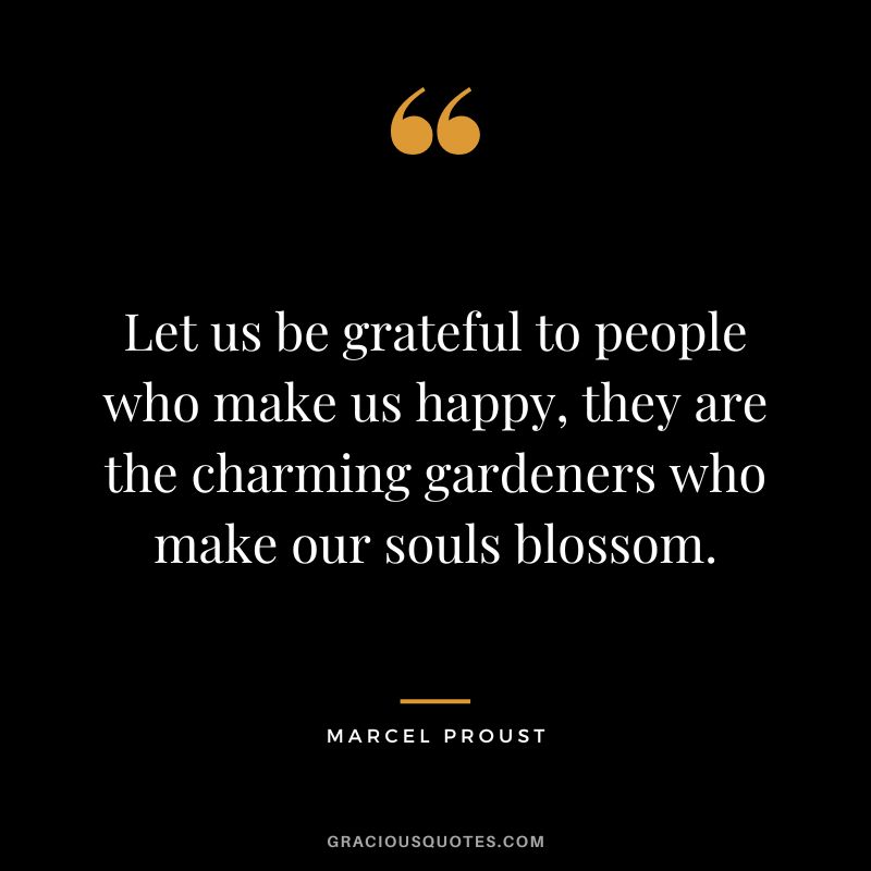 Let us be grateful to people who make us happy, they are the charming gardeners who make our souls blossom. – Marcel Proust