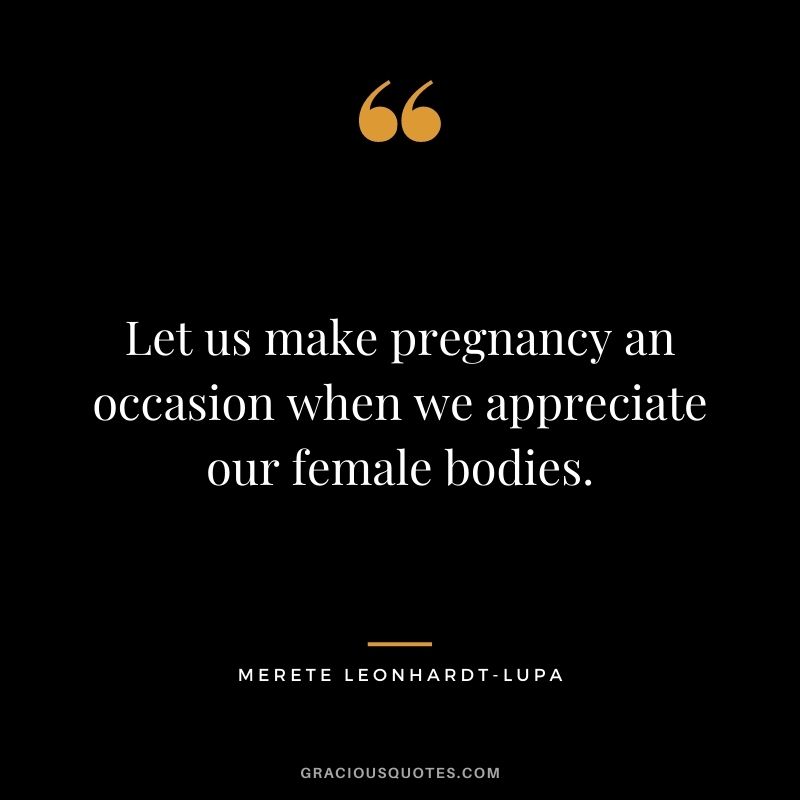 Let us make pregnancy an occasion when we appreciate our female bodies. - Merete Leonhardt-Lupa