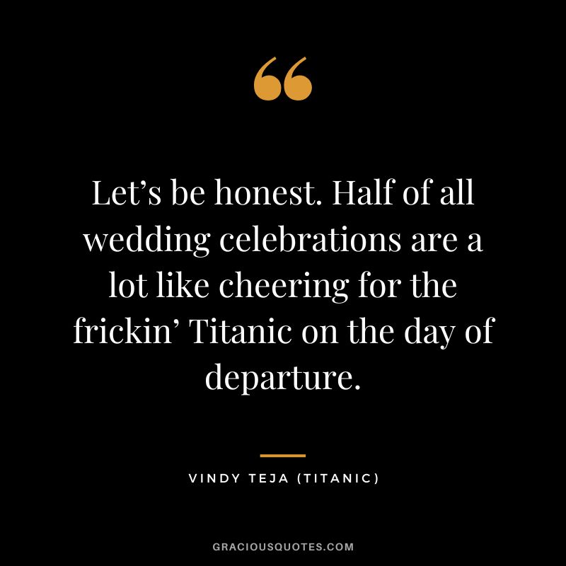 Let’s be honest. Half of all wedding celebrations are a lot like cheering for the frickin’ Titanic on the day of departure. - Vindy Teja