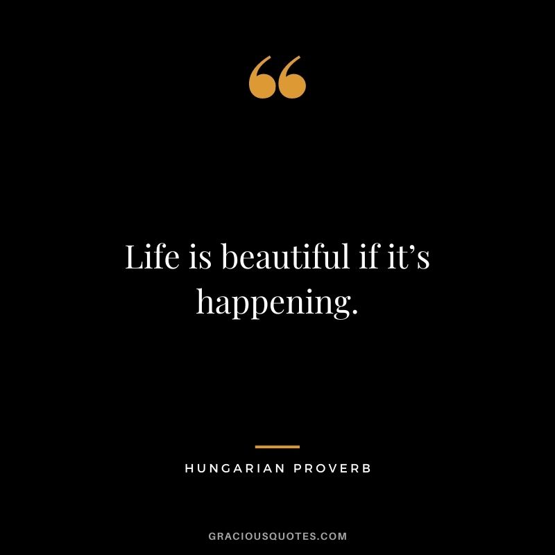 Life is beautiful if it’s happening.