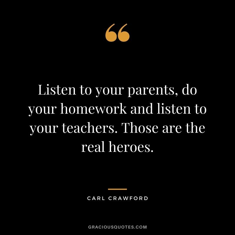 Listen to your parents, do your homework and listen to your teachers. Those are the real heroes. - Carl Crawford