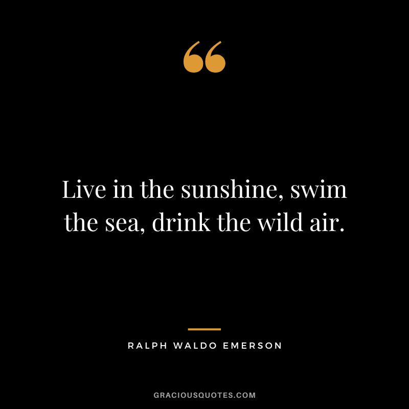 Live in the sunshine, swim the sea, drink the wild air. - Ralph Waldo Emerson