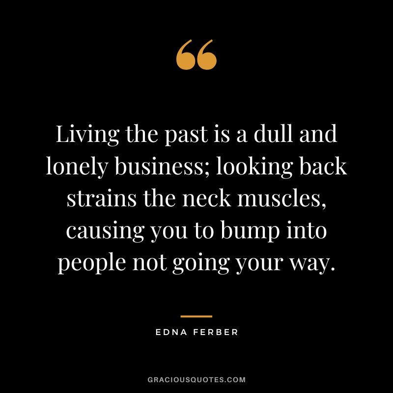 Living the past is a dull and lonely business; looking back strains the neck muscles, causing you to bump into people not going your way. - Edna Ferber