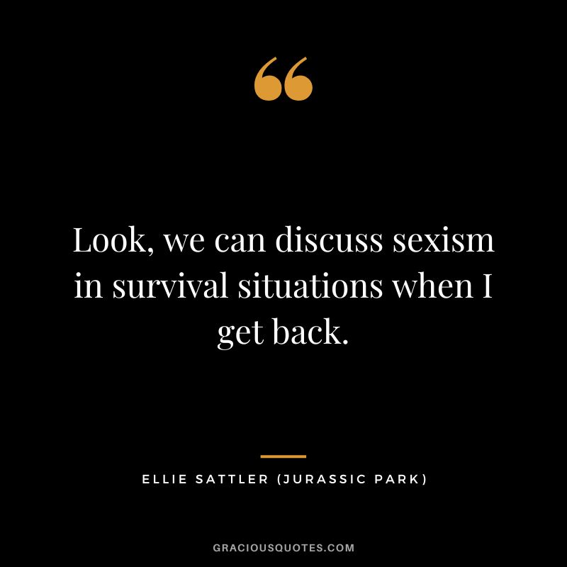 Look, we can discuss sexism in survival situations when I get back. - Ellie Sattler