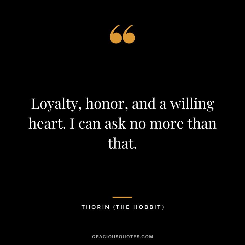 Loyalty, honor, and a willing heart. I can ask no more than that. - Thorin