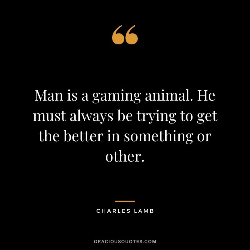 Man is a gaming animal. He must always be trying to get the better in something or other. - Charles Lamb