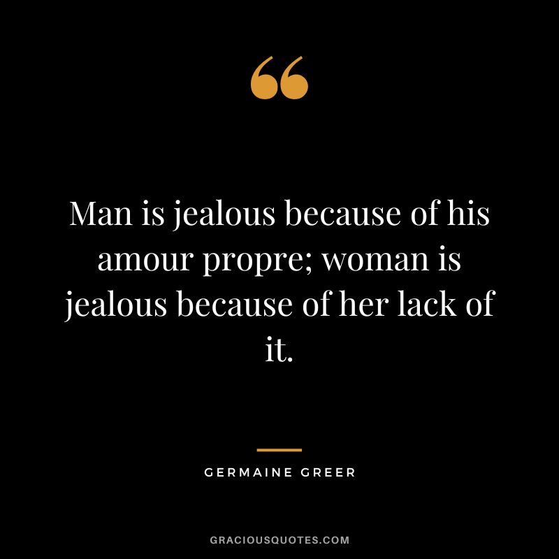 Man is jealous because of his amour propre; woman is jealous because of her lack of it. - Germaine Greer