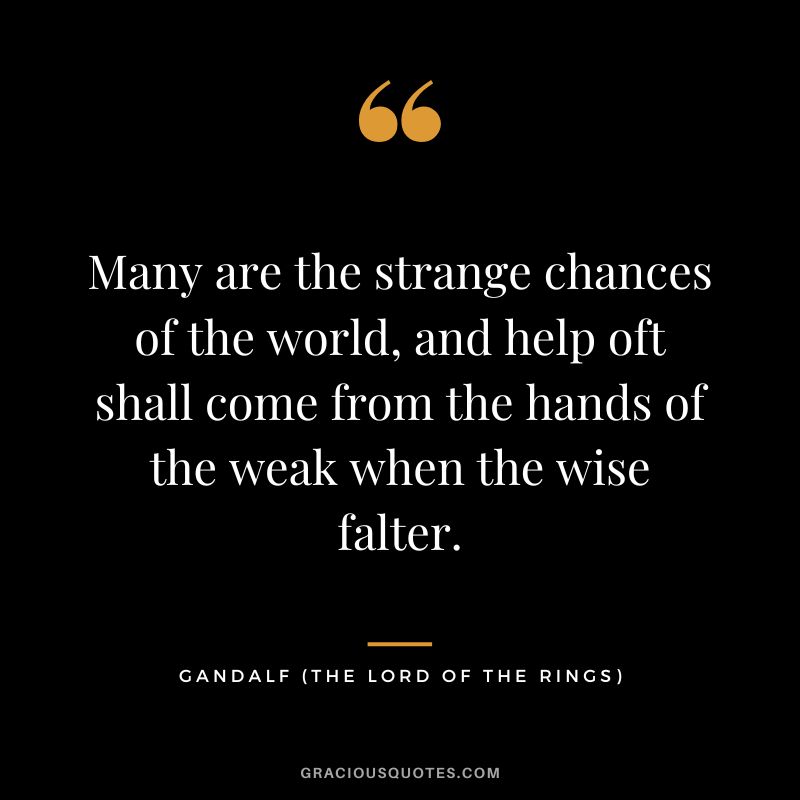 Many are the strange chances of the world, and help oft shall come from the hands of the weak when the wise falter. - Gandalf