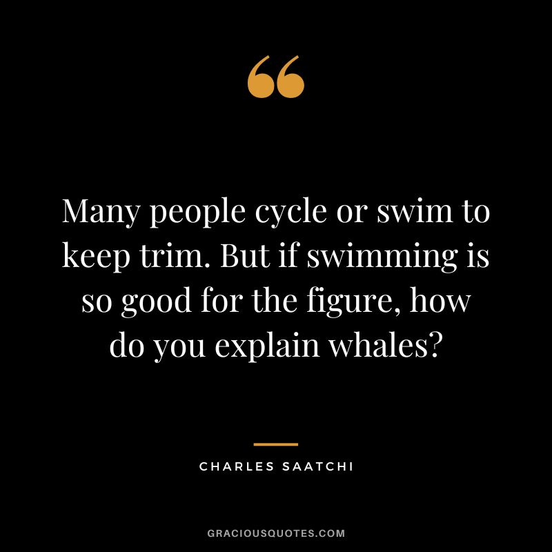 Many people cycle or swim to keep trim. But if swimming is so good for the figure, how do you explain whales - Charles Saatchi