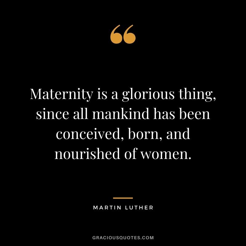 Maternity is a glorious thing, since all mankind has been conceived, born, and nourished of women. - Martin Luther